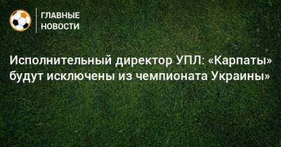 Евгений Дикий - Исполнительный директор УПЛ: «Карпаты» будут исключены из чемпионата Украины» - bombardir.ru - Украина - Мариуполь