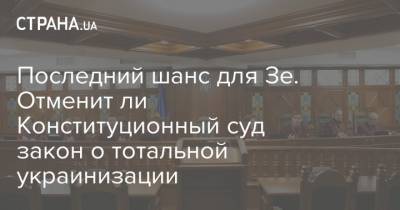 Последний шанс для Зе. Отменит ли Конституционный суд закон о тотальной украинизации - strana.ua - Украина