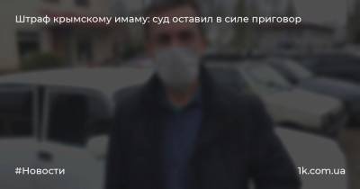 Штраф крымскому имаму: суд оставил в силе приговор - 1k.com.ua - Россия - Крым