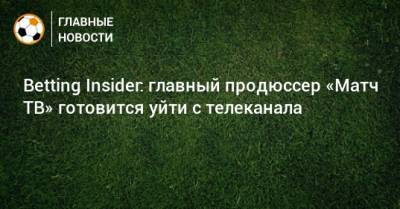 Александр Жаров - Betting Insider: главный продюссер «Матч ТВ» готовится уйти с телеканала - bombardir.ru