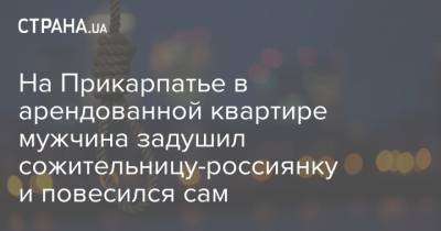 На Прикарпатье в арендованной квартире мужчина задушил сожительницу-россиянку и повесился сам - strana.ua - Россия - Житомир