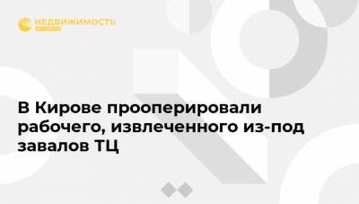 В Кирове прооперировали рабочего, извлеченного из-под завалов ТЦ - realty.ria.ru - Россия - Нижний Новгород - Кировская обл. - Зуевка