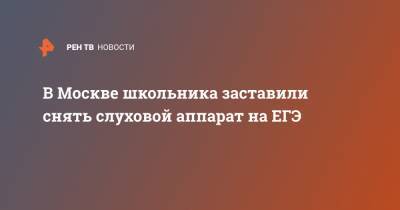 Ольга Ярославская - В Москве школьника заставили снять слуховой аппарат на ЕГЭ - ren.tv - Москва - Россия