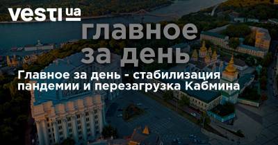 Владимир Зеленский - Алексей Данилов - Денис Шмыгаль - Главное за день - стабилизация пандемии и перезагрузка Кабмина - vesti.ua - Украина
