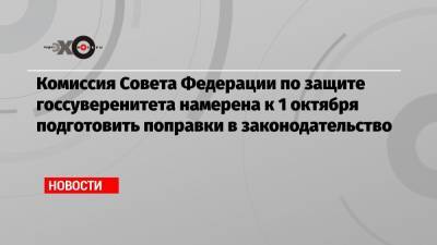 Андрей Климов - Комиссия Совета Федерации по защите госсуверенитета намерена к 1 октября подготовить поправки в законодательство - echo.msk.ru - Россия