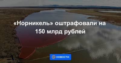 «Норникель» оштрафовали на 150 млрд рублей - news.mail.ru - Норильск