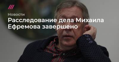 Михаил Ефремов - Сергей Захаров - Эльман Пашаев - Расследование дела Михаила Ефремова завершено - tvrain.ru - Москва