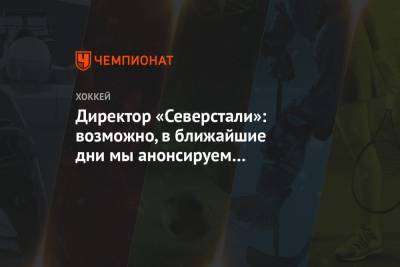 Максим Афанасьев - Директор «Северстали»: возможно, в ближайшие дни мы анонсируем новобранца из системы СКА - championat.com - Санкт-Петербург - Череповец