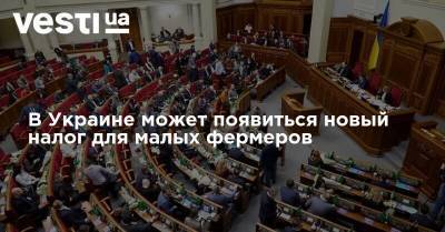 В Украине может появиться новый налог для малых фермеров - vesti.ua - Украина
