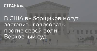 В США выборщиков могут заставить голосовать против своей воли - Верховный суд - strana.ua - США