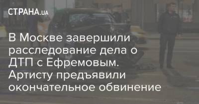 Михаил Ефремов - Эльман Пашаев - Владимир Васенин - В Москве завершили расследование дела о ДТП с Ефремовым. Артисту предъявили окончательное обвинение - strana.ua - Москва - Россия - Украина