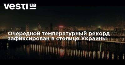 Очередной температурный рекорд зафиксирован в столице Украины - vesti.ua - Украина - Киев