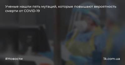Ученые нашли пять мутаций, которые повышают вероятность смерти от COVID-19 - 1k.com.ua
