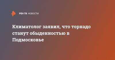 Владимир Семенов - Климатолог заявил, что торнадо станут обыденностью в Подмосковье - ren.tv - Москва - Россия - Московская обл.