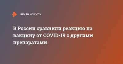 В России сравнили реакцию на вакцину от COVID-19 с другими препаратами - ren.tv - Россия
