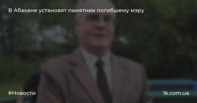 В Абакане установят памятник погибшему мэру - 1k.com.ua - Украина - Абакан - респ. Хакасия