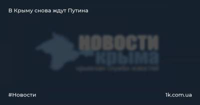 Владимир Путин - В Крыму снова ждут Путина - 1k.com.ua - Россия - Крым - Севастополь - Владивосток - Керчь