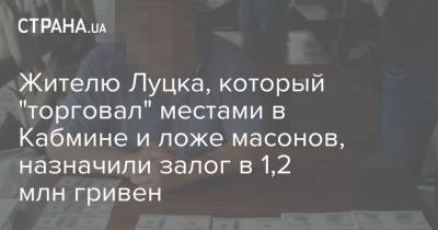Жителю Луцка, который "торговал" местами в Кабмине и ложе масонов, назначили залог в 1,2 млн гривен - strana.ua - Украина - Луцк