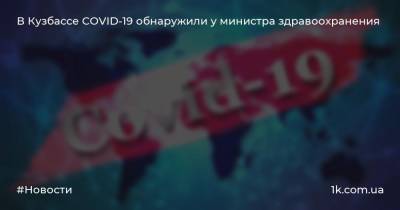 Михаил Малин - В Кузбассе COVID-19 обнаружили у министра здравоохранения - 1k.com.ua - Кемеровская обл.