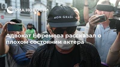 Михаил Ефремов - Эльман Пашаев - Адвокат Ефремова рассказал о плохом состоянии актера - ria.ru - Москва