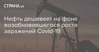 Нефть дешевеет на фоне возобновившегося роста заражений Covid-19 - strana.ua - США - Украина - Австралия - Япония - Иран