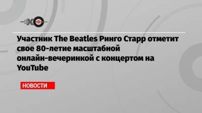 Пол Маккартни - Участник The Beatles Ринго Старр отметит свое 80-летие масштабной онлайн-вечеринкой с концертом на YouTube - echo.msk.ru - Лос-Анджелес