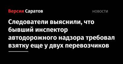 Следователи выяснили, что бывший инспектор автодорожного надзора требовал взятку еще у двух перевозчиков - nversia.ru - Россия - Саратовская обл. - Саратов