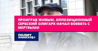 Проиграв живым, оппозиционный сербский олигарх начал воевать с... - politnavigator.net - Сербия - Белград