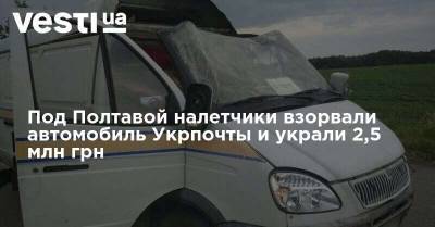 Под Полтавой налетчики взорвали автомобиль Укрпочты и украли 2,5 млн грн - vesti.ua - Украина - місто Киев - місто Полтава