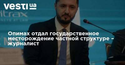 Прикрываясь решением суда, Опимах отдал государственное месторождение частной структуре – журналист - vesti.ua