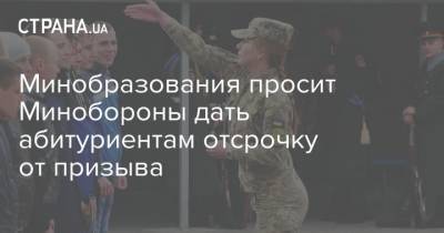 Минобразования просит Минобороны дать абитуриентам отсрочку от призыва - strana.ua - Украина - Минобороны