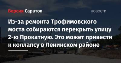 Из-за ремонта Трофимовского моста собираются перекрыть улицу 2-ю Прокатную. Это может привести к коллапсу в Ленинском районе - nversia.ru - Саратов
