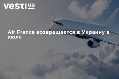 Air France возвращается в Украину в июле - vesti.ua - Украина - Киев - Франция - Париж - Венгрия