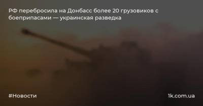 Дмитрий Гуцуляк - РФ перебросила на Донбасс более 20 грузовиков с боеприпасами — украинская разведка - 1k.com.ua - Россия - Украина - Крым - ДНР - ЛНР