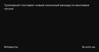 Сергей Фролов - Тулачермет поставил новый месячный рекорд по выплавке чугуна - 1k.com.ua - Украина