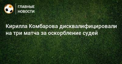 Кирилла Комбарова дисквалифицировали на три матча за оскорбление судей - bombardir.ru - Россия