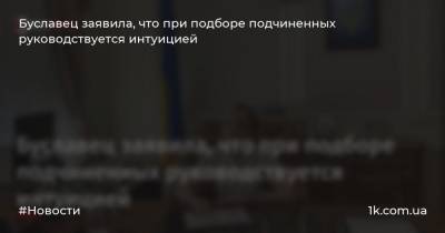 Сергей Дяченко - Ольга Буславец - Буславец заявила, что при подборе подчиненных руководствуется интуицией - 1k.com.ua - Украина