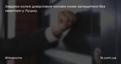 Завдяки колезі довірливий чоловік може залишитися без квартири у Луцьку - 1k.com.ua - місто Луцьк