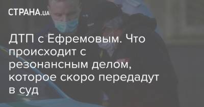 Михаил Ефремов - Сергей Захаров - ДТП с Ефремовым. Что происходит с резонансным делом, которое скоро передадут в суд - strana.ua - Москва - Украина