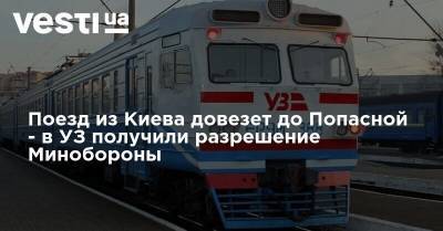 Поезд из Киева довезет до Попасной - в УЗ получили разрешение Минобороны - vesti.ua - Украина - Киев