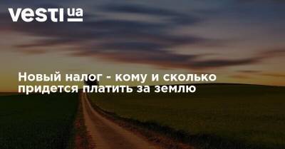 Новый налог - кому и сколько придется платить за землю - vesti.ua - Украина - Аграрии