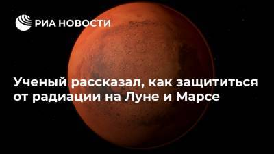 Ученый рассказал, как защититься от радиации на Луне и Марсе - ria.ru - Москва - Россия