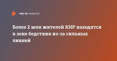 Более 2 млн жителей КНР находятся в зоне бедствия из-за сильных ливней - ren.tv - Китай - Китай - п. Хубэй