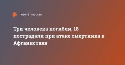 Трое человека погибли, 18 пострадали при атаке смертника в Афганистане - ren.tv - Афганистан