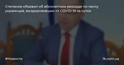 Максим Степанов - Степанов объявил об абсолютном рекорде по числу украинцев, выздоровевших от COVID-19 за сутки - 1k.com.ua - Украина