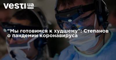 Максим Степанов - Мы готовимся к худшему: Степанов о пандемии коронавируса - vesti.ua - Киев - Львовская обл. - Закарпатская обл.