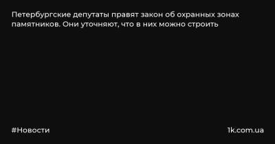 Петербургские депутаты правят закон об охранных зонах памятников. Они уточняют, что в них можно строить - 1k.com.ua - Украина - Санкт-Петербург