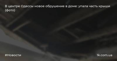 В центре Одессы новое обрушение в доме: упала часть крыши (фото) - 1k.com.ua - Одесса