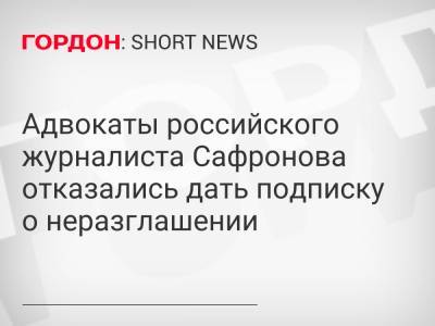 Иван Павлов - Иван Сафронов - Адвокаты российского журналиста Сафронова отказались дать подписку о неразглашении - gordonua.com - Москва - Россия - Украина