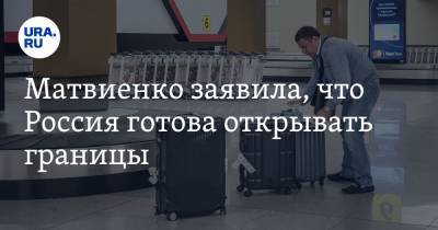 Валентина Матвиенко - Матвиенко заявила, что Россия готова открывать границы - ura.news - Москва - Россия